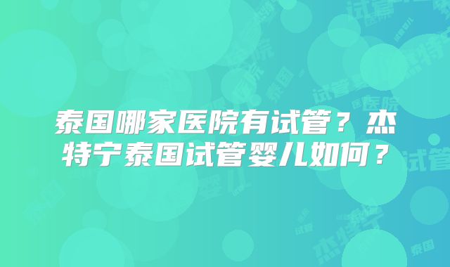 泰国哪家医院有试管？杰特宁泰国试管婴儿如何？