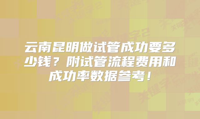 云南昆明做试管成功要多少钱？附试管流程费用和成功率数据参考！