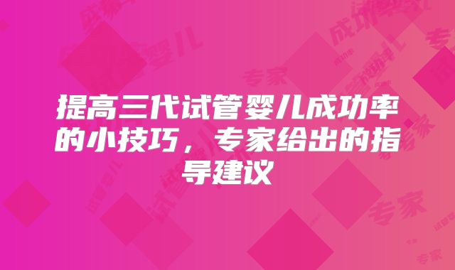 提高三代试管婴儿成功率的小技巧，专家给出的指导建议