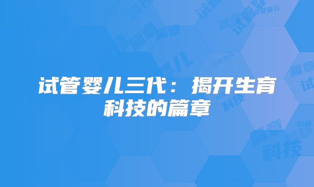 试管婴儿三代：揭开生育科技的篇章