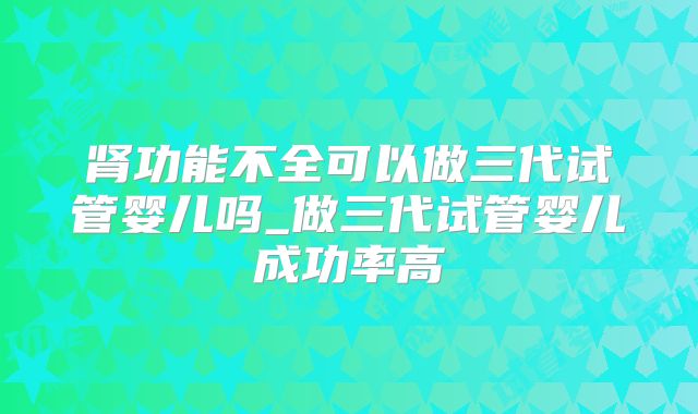 肾功能不全可以做三代试管婴儿吗_做三代试管婴儿成功率高