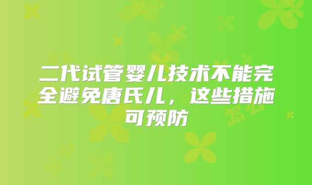 二代试管婴儿技术不能完全避免唐氏儿,这些措施可预防