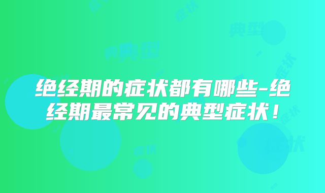 绝经期的症状都有哪些-绝经期最常见的典型症状!