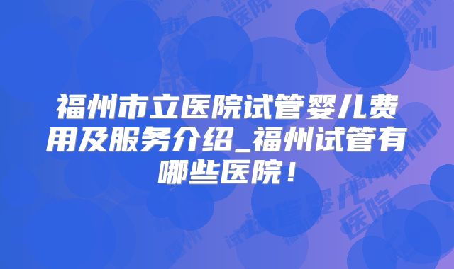 福州市立医院试管婴儿费用及服务介绍_福州试管有哪些医院！