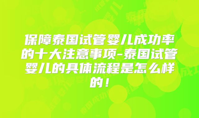 保障泰国试管婴儿成功率的十大注意事项-泰国试管婴儿的具体流程是怎么样的！