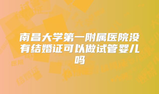南昌大学第一附属医院没有结婚证可以做试管婴儿吗