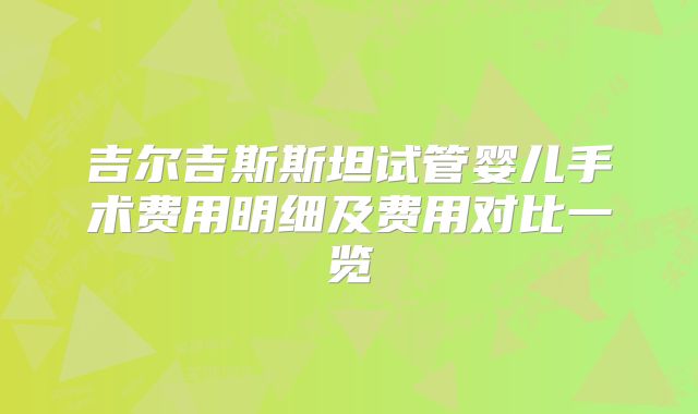 吉尔吉斯斯坦试管婴儿手术费用明细及费用对比一览