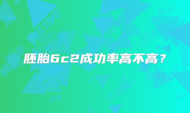 胚胎6c2成功率高不高?