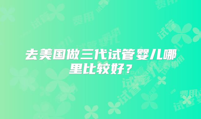 去美国做三代试管婴儿哪里比较好?
