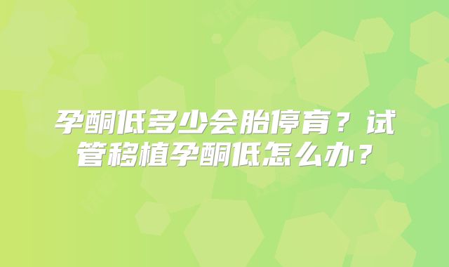 孕酮低多少会胎停育？试管移植孕酮低怎么办？