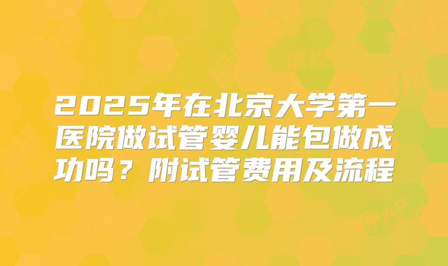 2025年在北京大学第一医院做试管婴儿能包做成功吗？附试管费用及流程