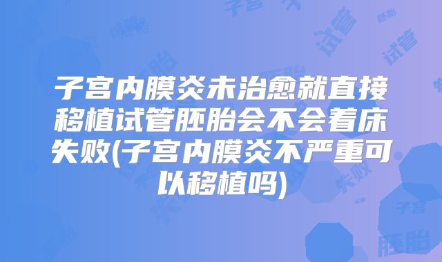 子宫内膜炎未治愈就直接移植试管胚胎会不会着床失败(子宫内膜炎不严重可以移植吗)