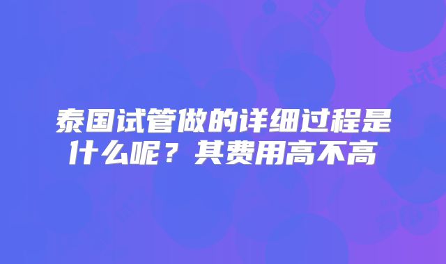 泰国试管做的详细过程是什么呢？其费用高不高