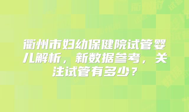 衢州市妇幼保健院试管婴儿解析，新数据参考，关注试管有多少？