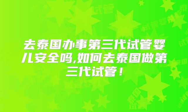 去泰国办事第三代试管婴儿安全吗,如何去泰国做第三代试管！