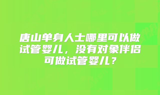 唐山单身人士哪里可以做试管婴儿，没有对象伴侣可做试管婴儿？