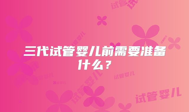 三代试管婴儿前需要准备什么？