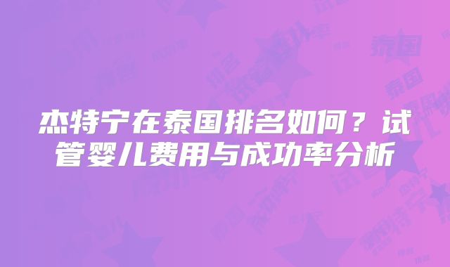 杰特宁在泰国排名如何？试管婴儿费用与成功率分析