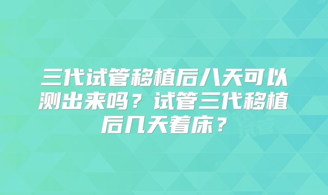 三代试管移植后八天可以测出来吗？试管三代移植后几天着床？