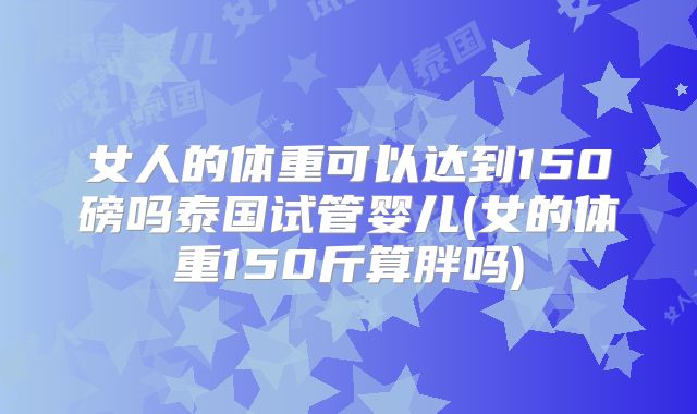 女人的体重可以达到150磅吗泰国试管婴儿(女的体重150斤算胖吗)