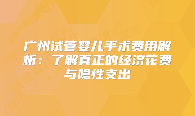 广州试管婴儿手术费用解析：了解真正的经济花费与隐性支出