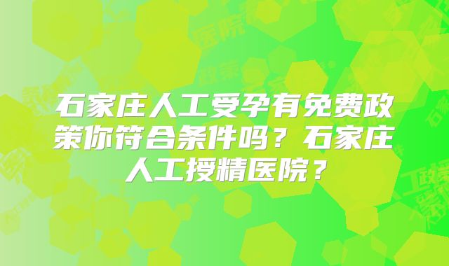石家庄人工受孕有免费政策你符合条件吗？石家庄人工授精医院？