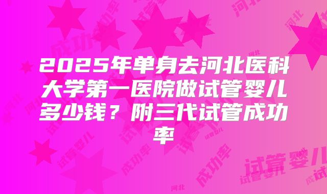 2025年单身去河北医科大学第一医院做试管婴儿多少钱？附三代试管成功率