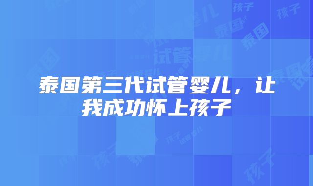 泰国第三代试管婴儿,让我成功怀上孩子