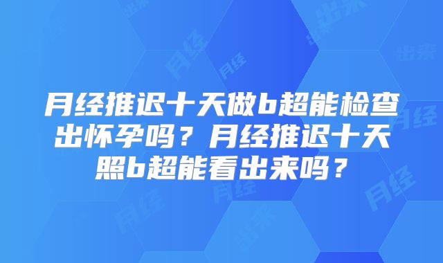 月经推迟十天做b超能检查出怀孕吗？月经推迟十天照b超能看出来吗？