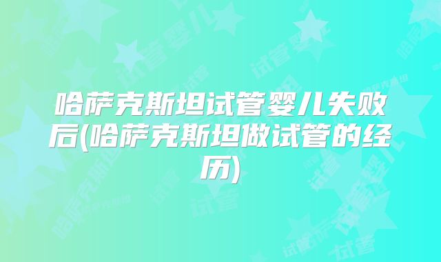 哈萨克斯坦试管婴儿失败后(哈萨克斯坦做试管的经历)
