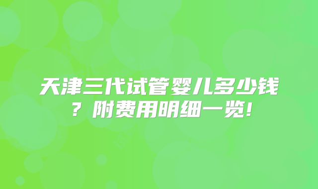 天津三代试管婴儿多少钱？附费用明细一览!