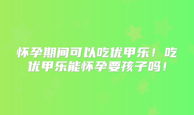 怀孕期间可以吃优甲乐！吃优甲乐能怀孕要孩子吗！