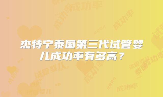 杰特宁泰国第三代试管婴儿成功率有多高？