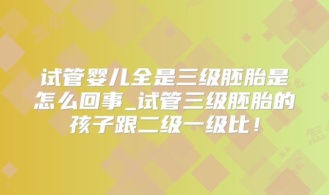 试管婴儿全是三级胚胎是怎么回事_试管三级胚胎的孩子跟二级一级比!