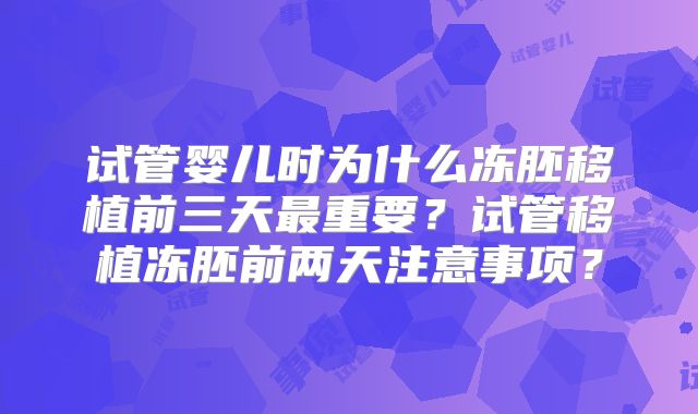试管婴儿时为什么冻胚移植前三天最重要?试管移植冻胚前两天注意事项?