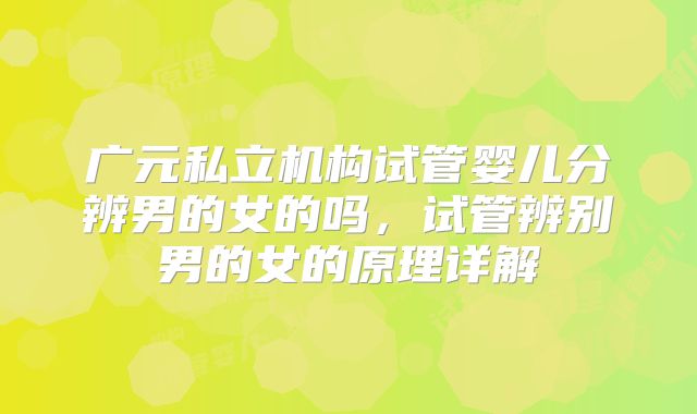广元私立机构试管婴儿分辨男的女的吗,试管辨别男的女的原理详解