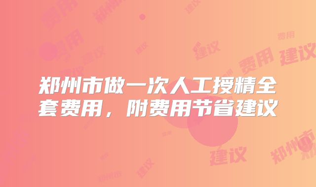 郑州市做一次人工授精全套费用，附费用节省建议
