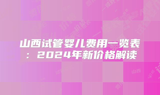 山西试管婴儿费用一览表：2024年新价格解读