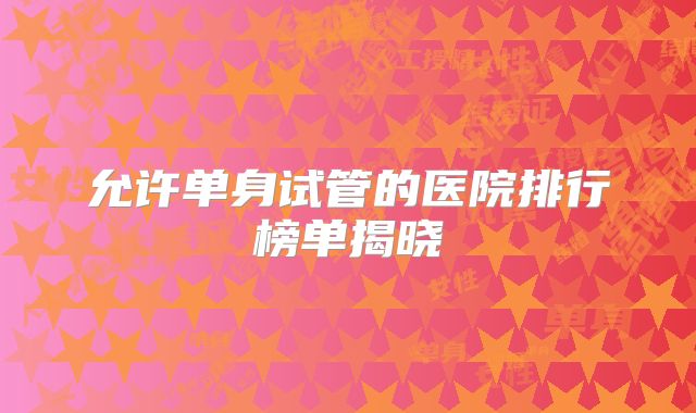 允许单身试管的医院排行榜单揭晓