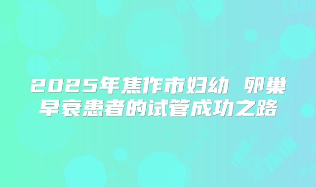 2025年焦作市妇幼 卵巢早衰患者的试管成功之路