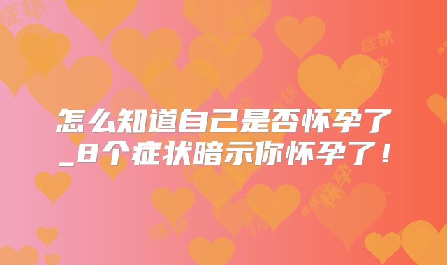 怎么知道自己是否怀孕了_8个症状暗示你怀孕了!