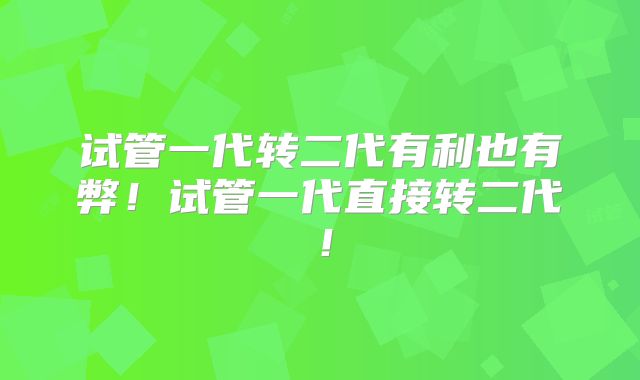 试管一代转二代有利也有弊！试管一代直接转二代！