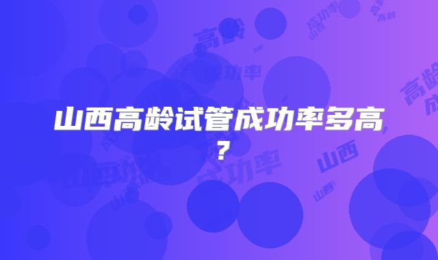 山西高龄试管成功率多高？
