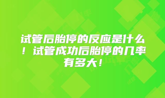 试管后胎停的反应是什么！试管成功后胎停的几率有多大！