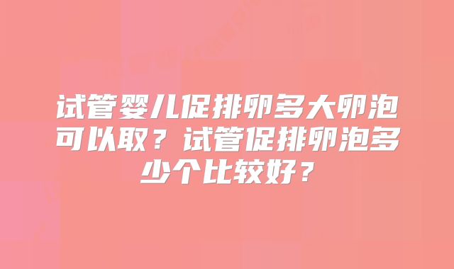 试管婴儿促排卵多大卵泡可以取？试管促排卵泡多少个比较好？