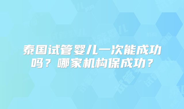 泰国试管婴儿一次能成功吗?哪家机构保成功?