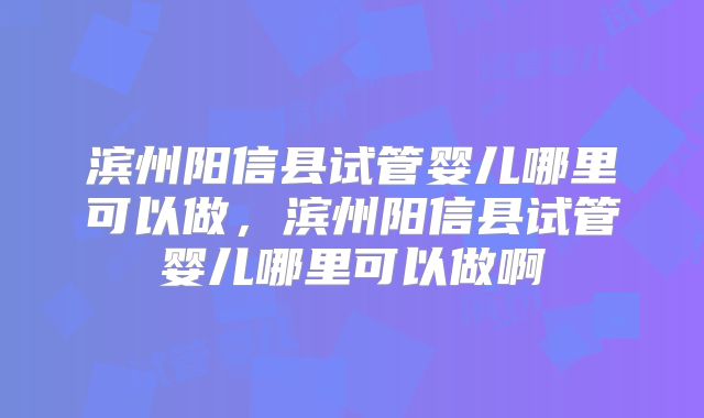 滨州阳信县试管婴儿哪里可以做，滨州阳信县试管婴儿哪里可以做啊
