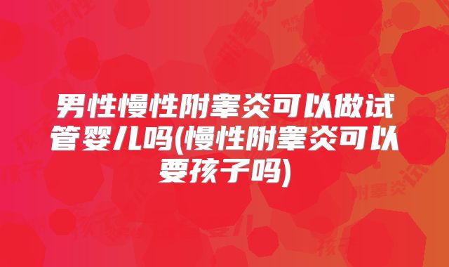 男性慢性附睾炎可以做试管婴儿吗(慢性附睾炎可以要孩子吗)