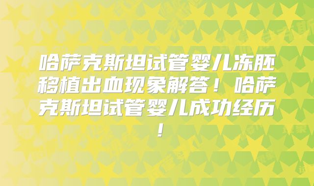 哈萨克斯坦试管婴儿冻胚移植出血现象解答！哈萨克斯坦试管婴儿成功经历！