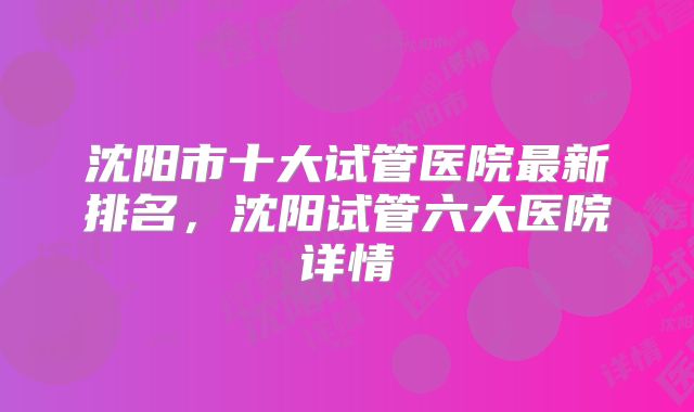 沈阳市十大试管医院最新排名，沈阳试管六大医院详情
